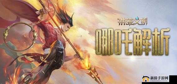 我命由我不由天 洪荒文明手游哪吒全方位深度解析