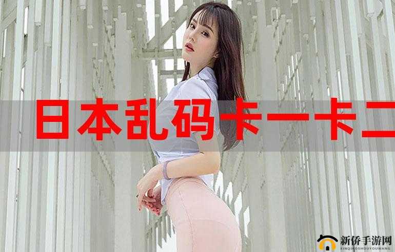 日本卡一卡二新区乱码 2024 新内容呈现
