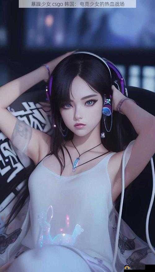 暴躁少女 csgo 视频惊艳全场：电竞少女的热血战场