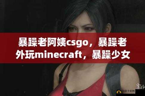 暴躁老阿姨 csgo ：带你体验超燃射击战场之旅