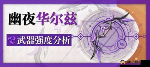 原神手游2.3版本幽夜华尔兹武器表现与强度全面分析一览