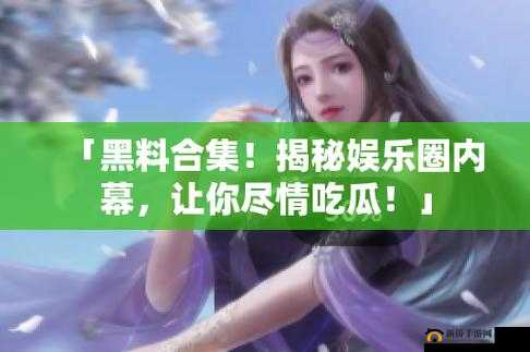 网曝吃瓜独家黑料每日吃瓜：娱乐圈那些不为人知的秘密大揭秘