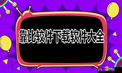 靠比较件软件免费下载大全 app，提供海量软件免费下载