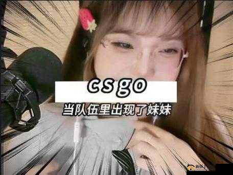 暴躁妹妹 csgo 独特玩法揭秘：教你称霸游戏世界